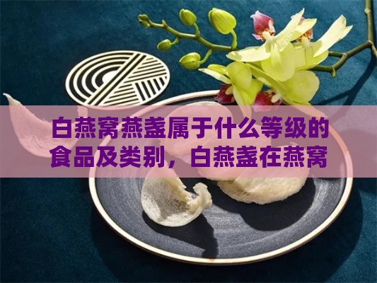 白燕窝燕盏属于什么等级的食品及类别，白燕盏在燕窝中的等级划分