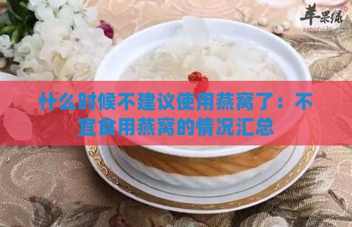 什么时候不建议使用燕窝了：不宜食用燕窝的情况汇总