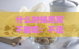 什么时候燕窝不能吃：不适合食用的具体时间及注意事项