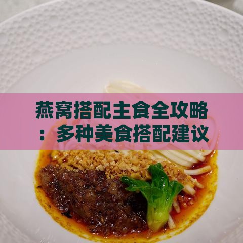 燕窝搭配主食全攻略：多种美食搭配建议，满足你的味蕾需求