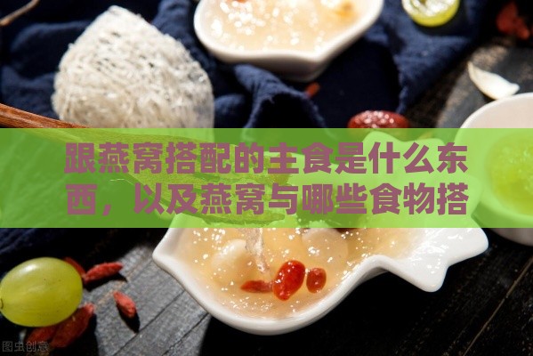 跟燕窝搭配的主食是什么东西，以及燕窝与哪些食物搭配更佳？