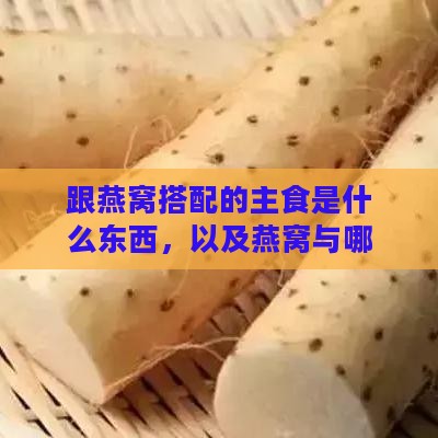 跟燕窝搭配的主食是什么东西，以及燕窝与哪些食物搭配更佳？