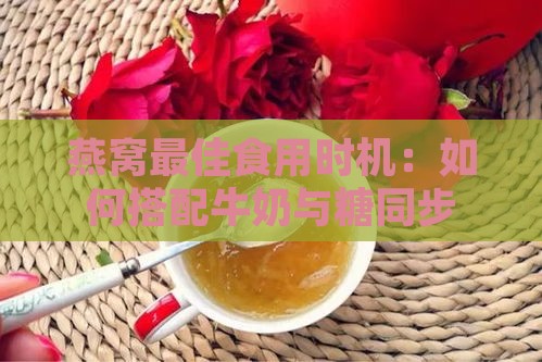 燕窝更佳食用时机：如何搭配牛奶与糖同步享用