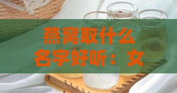 燕窝取什么名字好听：女孩喜欢的好听燕窝名字推荐