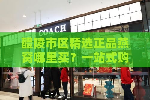 醴陵市区精选正品燕窝哪里买？一站式购齐攻略