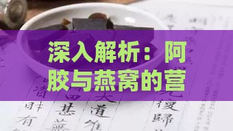 深入解析：阿胶与燕窝的营养价值与功效差异对比