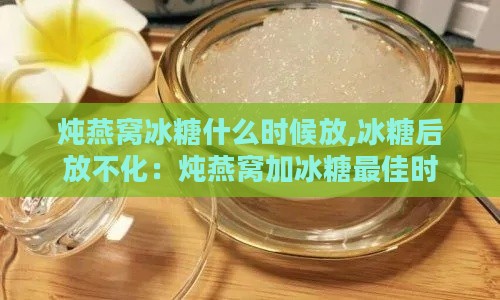 炖燕窝冰糖什么时候放,冰糖后放不化：炖燕窝加冰糖更佳时机与炖煮时间掌握