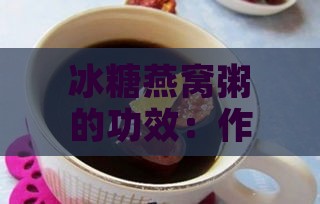 冰糖燕窝粥的功效：作用、禁忌与做法一览