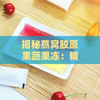 揭秘燕窝胶原果蔬果冻：精选成分与独特制作工艺