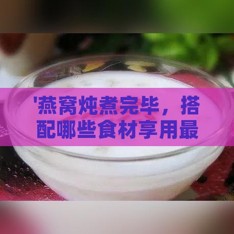 '燕窝炖煮完毕，搭配哪些食材享用更佳'