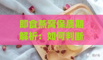 即食燕窝保质期解析：如何判断燕窝过期及过期后的处理方法