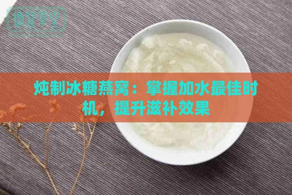 炖制冰糖燕窝：掌握加水更佳时机，提升滋补效果