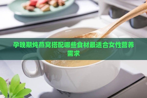 孕晚期炖燕窝搭配哪些食材最适合女性营养需求