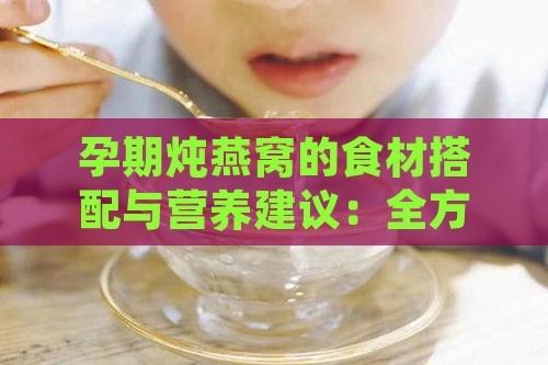 孕期炖燕窝的食材搭配与营养建议：全方位解析炖燕窝的正确方法