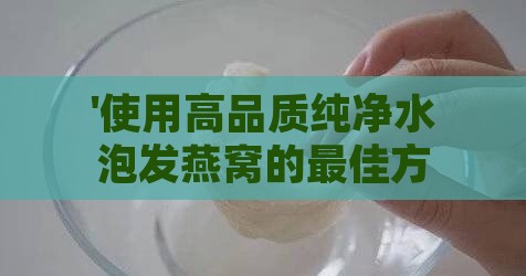 '使用高品质纯净水泡发燕窝的更佳方法与实践'