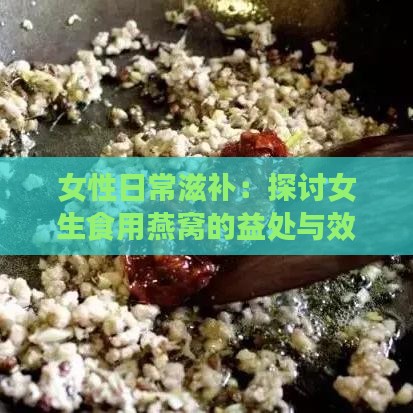 女性日常滋补：探讨女生食用燕窝的益处与效果