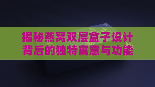 揭秘燕窝双层盒子设计背后的独特寓意与功能