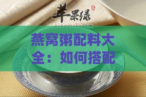 燕窝粥配料大全：如何搭配食材，制作美味又营养的燕窝粥