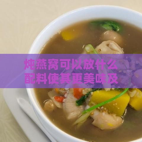 炖燕窝可以放什么配料使其更美味及常用搭配推荐