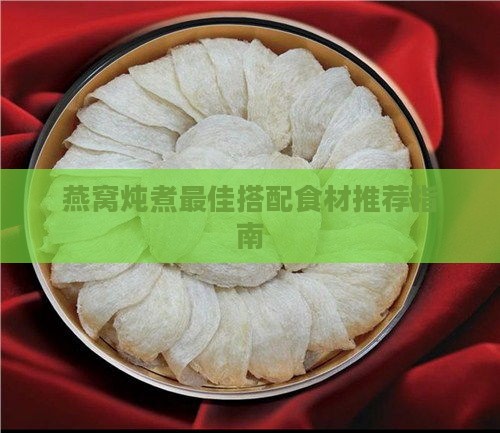 燕窝炖煮更佳搭配食材推荐指南