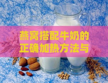 燕窝搭配牛奶的正确加热方法与注意事项