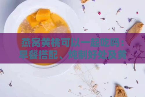 燕窝黄桃可以一起吃吗：早餐搭配、炖制好处及黄瓜疑问解析