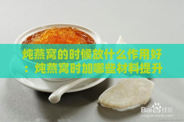 炖燕窝的时候放什么作用好：炖燕窝时加哪些材料提升口感与营养？