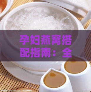 孕妇燕窝搭配指南：全面解析孕期炖燕窝的更佳食材组合