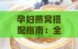 孕妇燕窝搭配指南：全面解析孕期炖燕窝的更佳食材组合