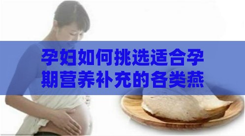 孕妇如何挑选适合孕期营养补充的各类燕窝产品指南