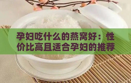 孕妇吃什么的燕窝好：性价比高且适合孕妇的推荐