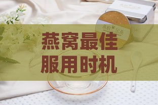 燕窝更佳服用时机：揭秘一天中饮用燕窝的更佳时段