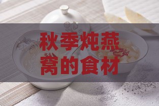 秋季炖燕窝的食材搭配指南：全方位解析如何增添营养与风味