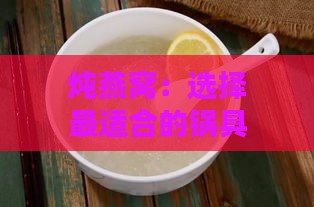 炖燕窝：选择最适合的锅具与炖煮技巧全面指南