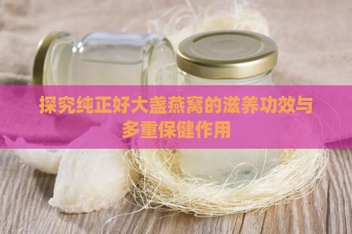 探究纯正好大盏燕窝的滋养功效与多重保健作用