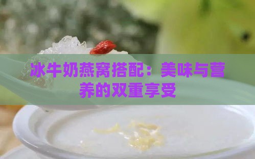 冰牛奶燕窝搭配：美味与营养的双重享受