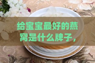 给宝宝更好的燕窝是什么牌子，宝宝适宜食用什么燕窝及炖制方法？