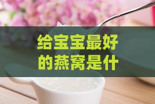 给宝宝更好的燕窝是什么