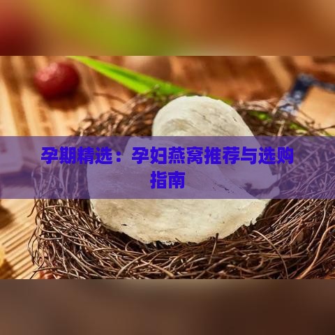 孕期精选：孕妇燕窝推荐与选购指南