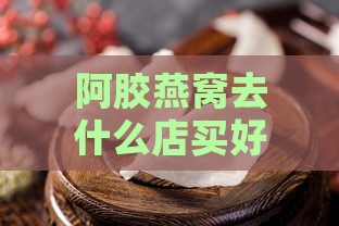 阿胶燕窝去什么店买好呢