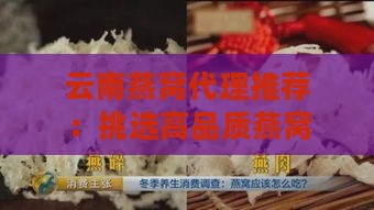 云南燕窝代理推荐：挑选高品质燕窝的全面指南