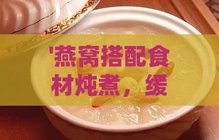 '燕窝搭配食材炖煮，缓解咳嗽的食疗秘方'