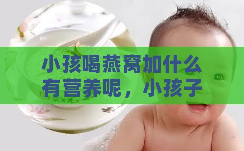 小孩喝燕窝加什么有营养呢，小孩子吃燕窝搭配食材及对身体影响分析