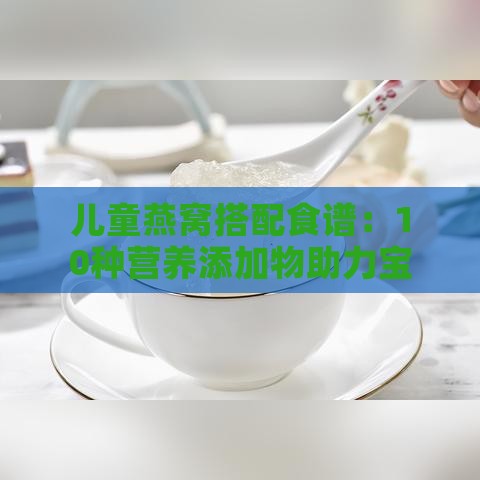 儿童燕窝搭配食谱：10种营养添加物助力宝宝健康成长