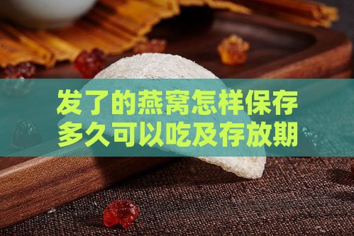 发了的燕窝怎样保存多久可以吃及存放期限解析