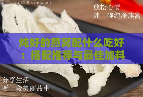 炖好的燕窝配什么吃好：搭配推荐与更佳加料方案精选