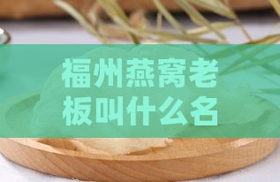 福州燕窝老板叫什么名字：求解福州燕窝老板真实姓名