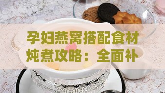 孕妇燕窝搭配食材炖煮攻略：全面补充营养的科学炖法指南