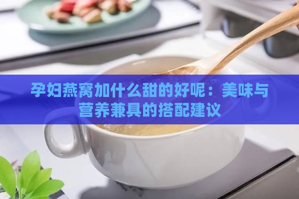 孕妇燕窝加什么甜的好呢：美味与营养兼具的搭配建议