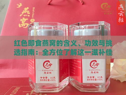 红色即食燕窝的含义、功效与挑选指南：全方位了解这一滋补佳品